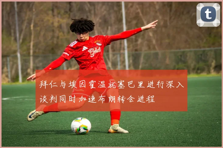 拜仁与埃因霍温就塞巴里进行深入谈判同时加速布朗转会进程