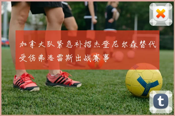 加拿大队紧急补招杰登尼尔森替代受伤弗洛雷斯出战赛事