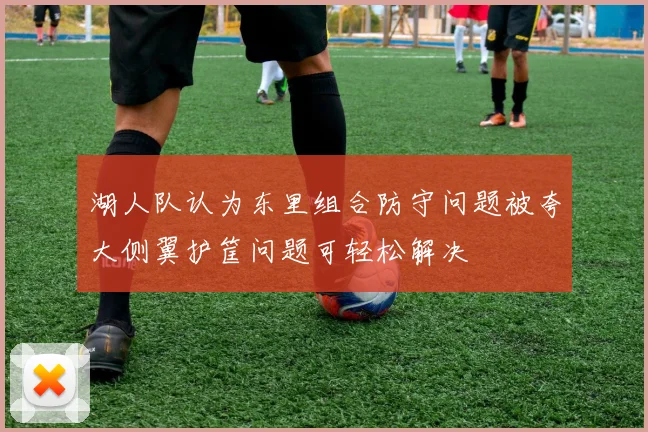 湖人队认为东里组合防守问题被夸大侧翼护筐问题可轻松解决