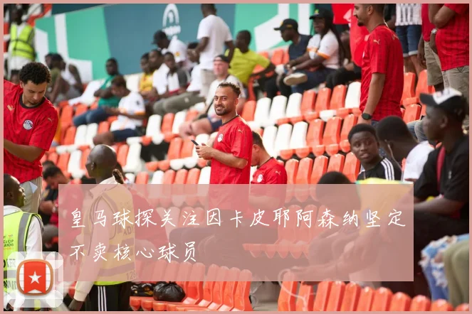 皇马球探关注因卡皮耶阿森纳坚定不卖核心球员