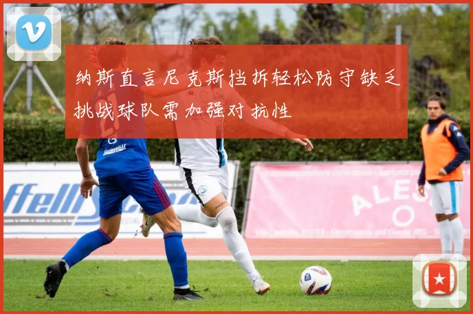 纳斯直言尼克斯挡拆轻松防守缺乏挑战球队需加强对抗性