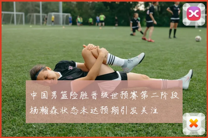 中国男篮险胜晋级世预赛第二阶段杨瀚森状态未达预期引发关注