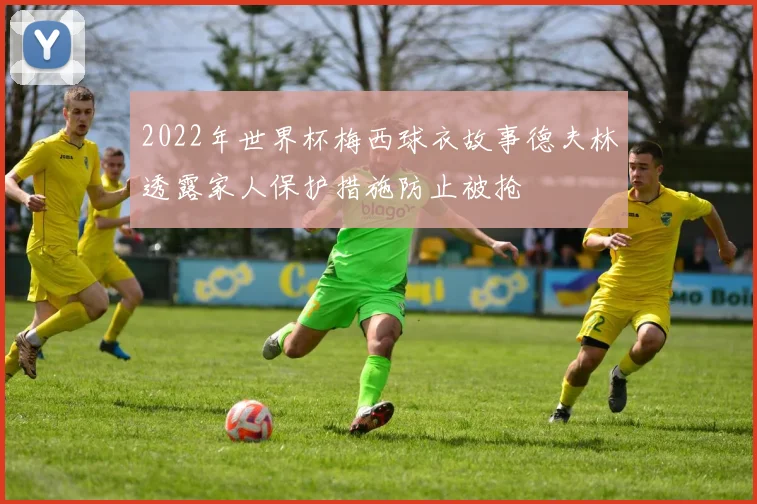 2022年世界杯梅西球衣故事德夫林透露家人保护措施防止被抢