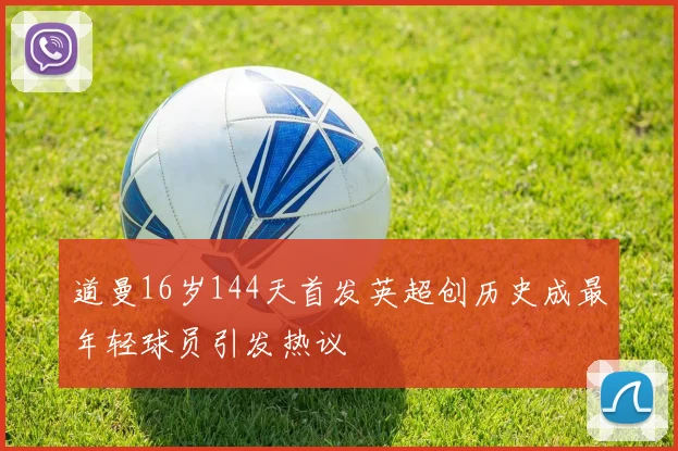 道曼16岁144天首发英超创历史成最年轻球员引发热议