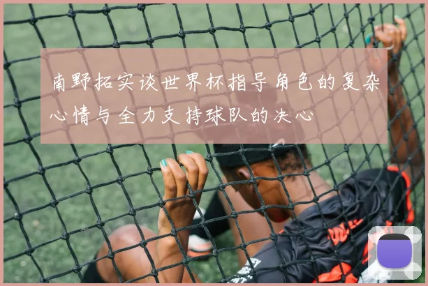 南野拓实谈世界杯指导角色的复杂心情与全力支持球队的决心