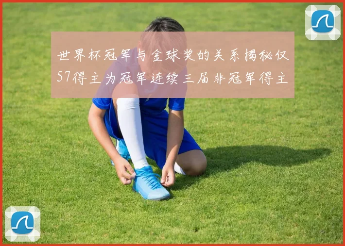 世界杯冠军与金球奖的关系揭秘仅57得主为冠军连续三届非冠军得主分析