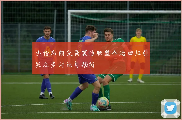 杰伦布朗交易震惊联盟乔治回归引发众多讨论与期待