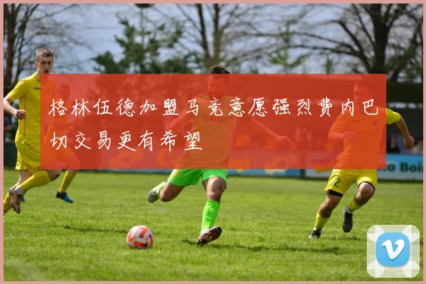 格林伍德加盟马竞意愿强烈费内巴切交易更有希望