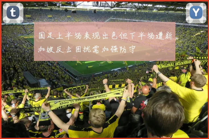 国足上半场表现出色但下半场遭新加坡反击困扰需加强防守