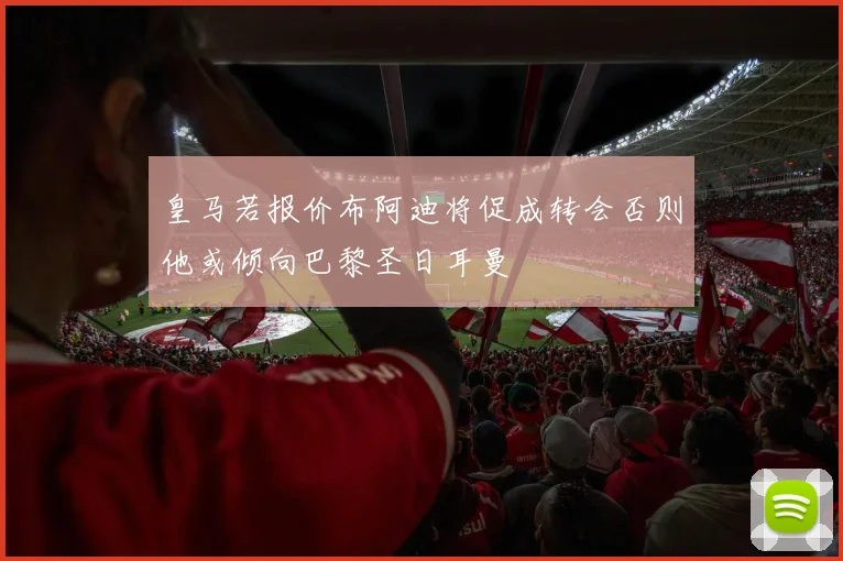 皇马若报价布阿迪将促成转会否则他或倾向巴黎圣日耳曼