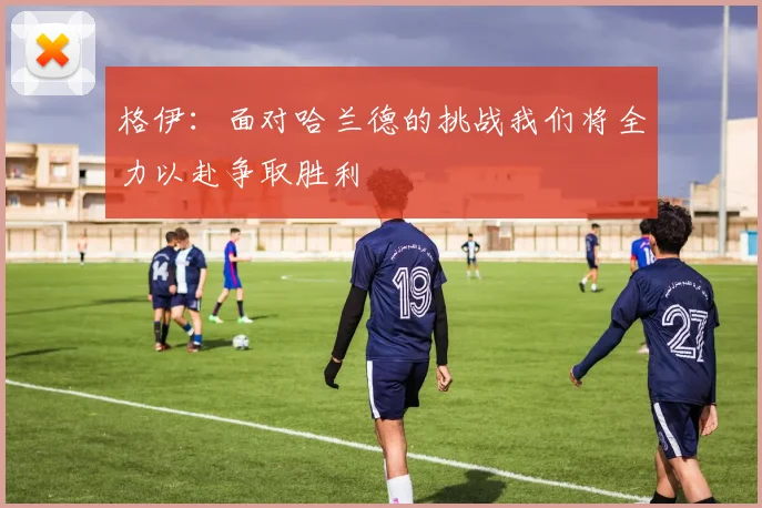 格伊:面对哈兰德的挑战我们将全力以赴争取胜利