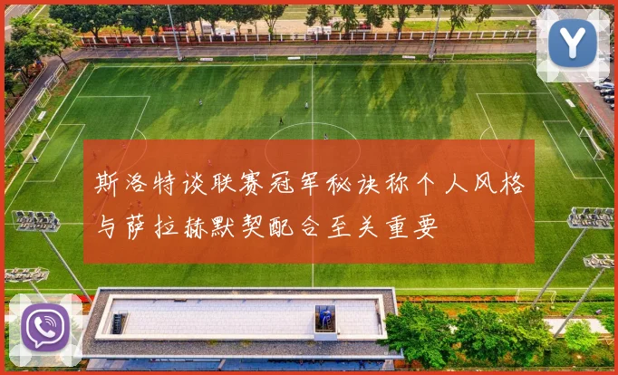 斯洛特谈联赛冠军秘诀称个人风格与萨拉赫默契配合至关重要