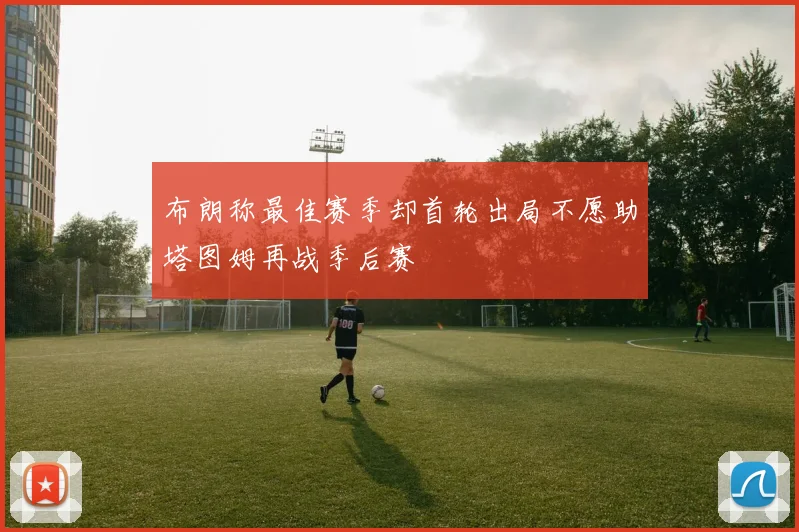 布朗称最佳赛季却首轮出局不愿助塔图姆再战季后赛