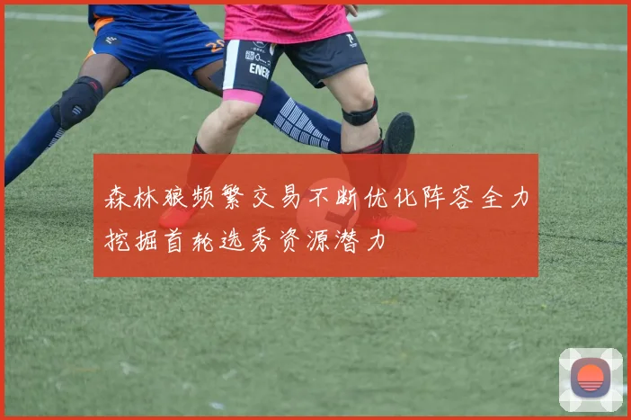 森林狼频繁交易不断优化阵容全力挖掘首轮选秀资源潜力