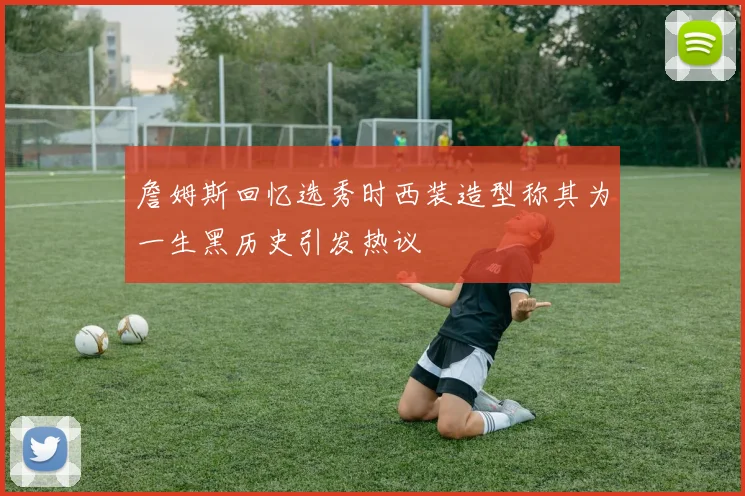 詹姆斯回忆选秀时西装造型称其为一生黑历史引发热议
