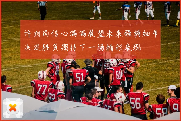 许利民信心满满展望未来强调细节决定胜负期待下一场精彩表现
