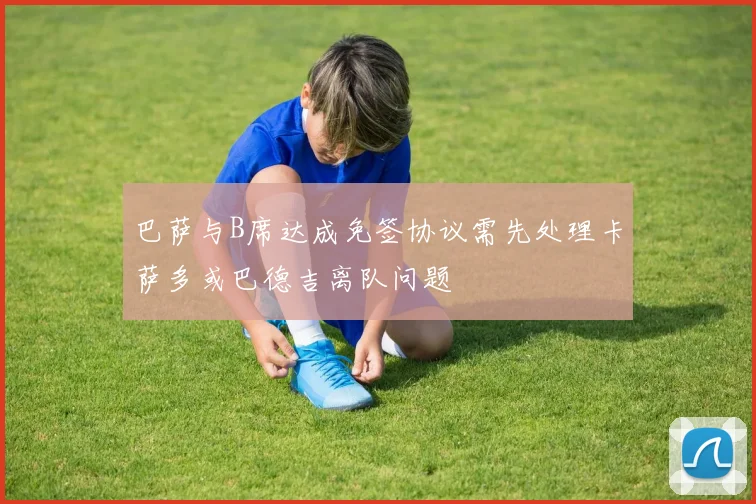 巴萨与B席达成免签协议需先处理卡萨多或巴德吉离队问题