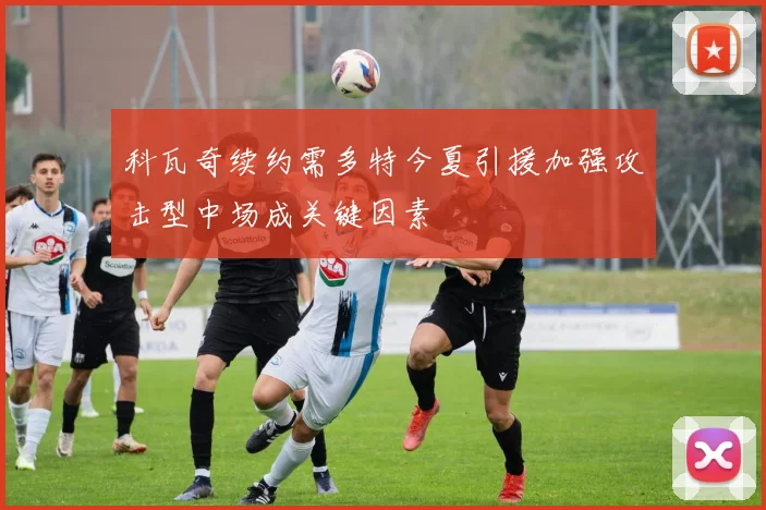 科瓦奇续约需多特今夏引援加强攻击型中场成关键因素