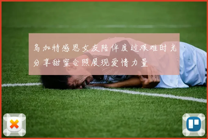乌加特感恩女友陪伴度过艰难时光分享甜蜜合照展现爱情力量