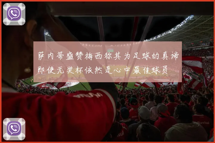 萨内蒂盛赞梅西称其为足球的真谛即使无奖杯依然是心中最佳球员