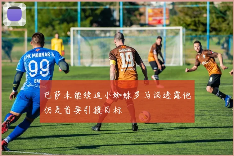巴萨未能续追小蜘蛛罗马诺透露他仍是首要引援目标