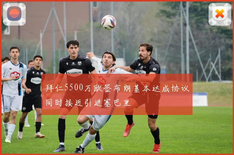 拜仁5500万欧签布朗基本达成协议同时接近引进塞巴里